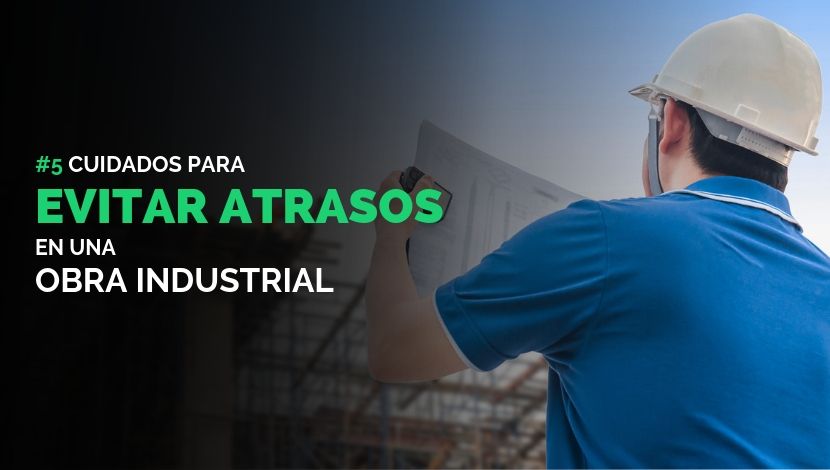 5 Cuidados para Evitar Atrasos en una Obra Industrial
